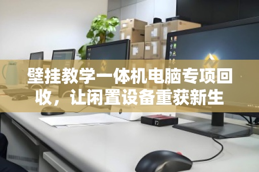 壁挂教学一体机电脑专项回收,让闲置设备重获新生 壁挂教学一体机电脑专项回收,让闲置设备重获新生