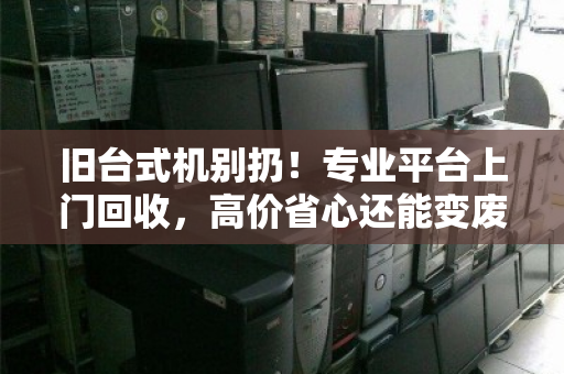 旧台式机别扔!专业平台上门回收,高价省心还能变废为宝 旧台式机别扔!专业平台上门回收,高价省心还能变废为宝