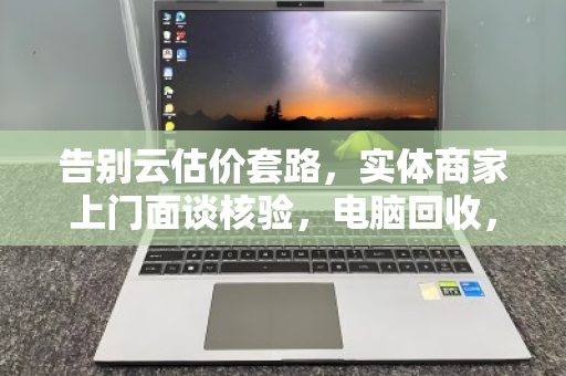 告别云估价套路,实体商家上门面谈核验,电脑回收,当面议价才靠谱 告别云估价套路,实体商家上门面谈核验,电脑回收,当面议价才靠谱