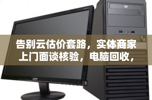 告别云估价套路,实体商家上门面谈核验,电脑回收,当面议价才靠谱 告别云估价套路,实体商家上门面谈核验,电脑回收,当面议价才靠谱