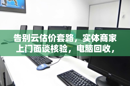 告别云估价套路，实体商家上门面谈核验，电脑回收，当面议价才靠谱