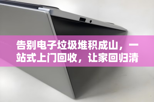 告别电子垃圾堆积成山,一站式上门回收,让家回归清爽与安心 告别电子垃圾堆积成山,一站式上门回收,让家回归清爽与安心