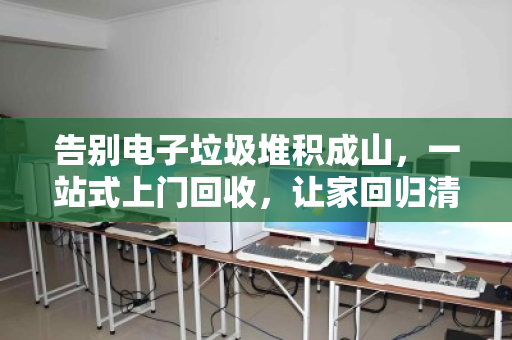 告别电子垃圾堆积成山,一站式上门回收,让家回归清爽与安心 告别电子垃圾堆积成山,一站式上门回收,让家回归清爽与安心