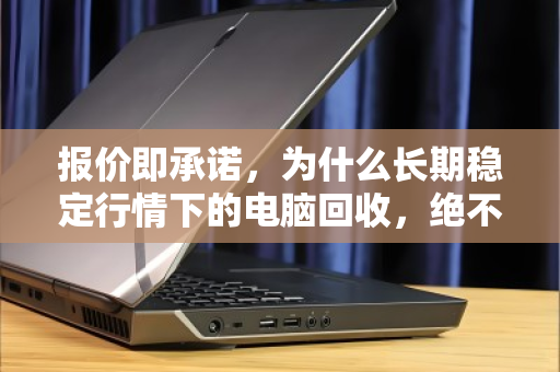 报价即承诺,为什么长期稳定行情下的电脑回收,绝不靠随意降价割韭菜 报价即承诺,为什么长期稳定行情下的电脑回收,绝不靠随意降价割韭菜