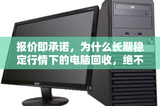 报价即承诺,为什么长期稳定行情下的电脑回收,绝不靠随意降价割韭菜 报价即承诺,为什么长期稳定行情下的电脑回收,绝不靠随意降价割韭菜