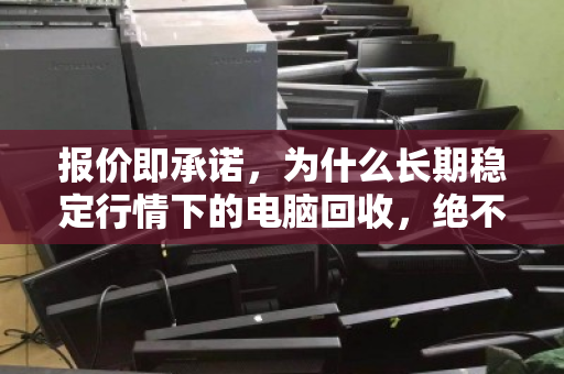 报价即承诺，为什么长期稳定行情下的电脑回收，绝不靠随意降价割韭菜