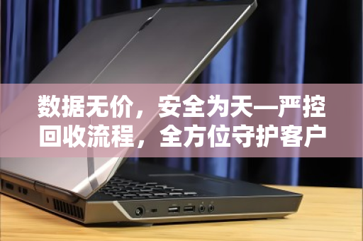 数据无价,安全为天—严控回收流程,全方位守护客户电脑隐私数据 数据无价,安全为天—严控回收流程,全方位守护客户电脑隐私数据