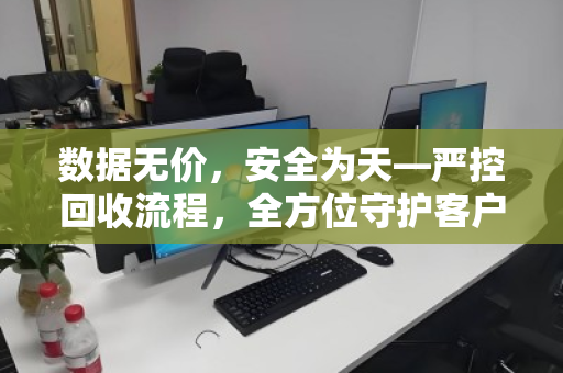 数据无价,安全为天—严控回收流程,全方位守护客户电脑隐私数据 数据无价,安全为天—严控回收流程,全方位守护客户电脑隐私数据