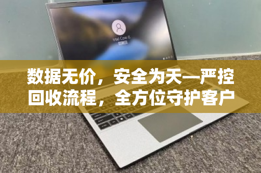 数据无价，安全为天—严控回收流程，全方位守护客户电脑隐私数据
