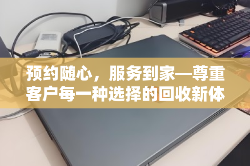 预约随心,服务到家—尊重客户每一种选择的回收新体验 预约随心,服务到家—尊重客户每一种选择的回收新体验