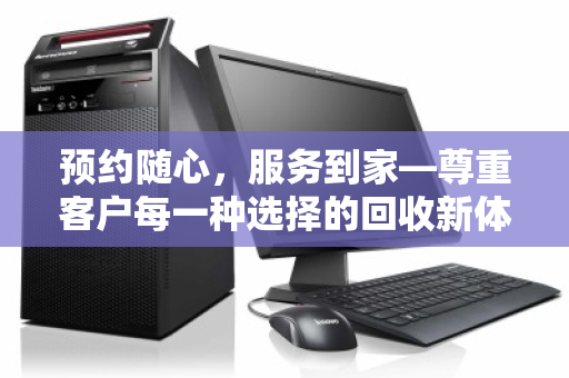 预约随心，服务到家—尊重客户每一种选择的回收新体验