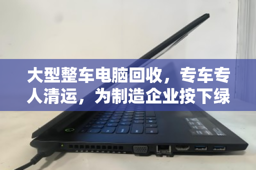 大型整车电脑回收,专车专人清运,为制造企业按下绿色重启键 大型整车电脑回收,专车专人清运,为制造企业按下绿色重启键