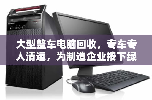 大型整车电脑回收，专车专人清运，为制造企业按下绿色重启键