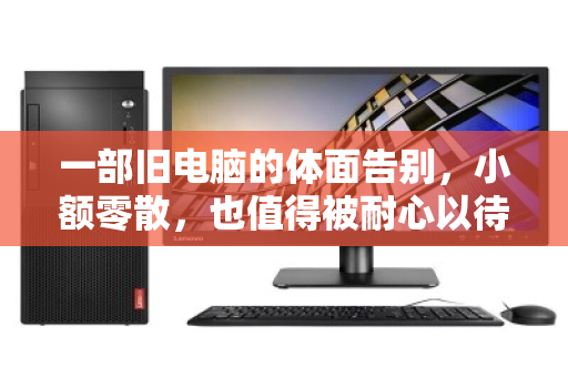 一部旧电脑的体面告别,小额零散,也值得被耐心以待 一部旧电脑的体面告别,小额零散,也值得被耐心以待