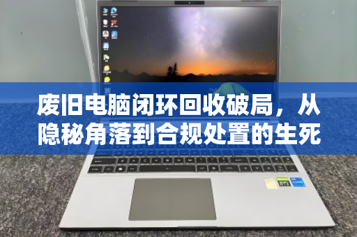 废旧电脑闭环回收破局，从隐秘角落到合规处置的生死时速