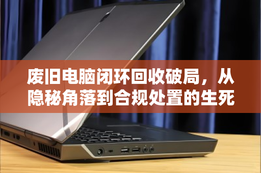 废旧电脑闭环回收破局，从隐秘角落到合规处置的生死时速