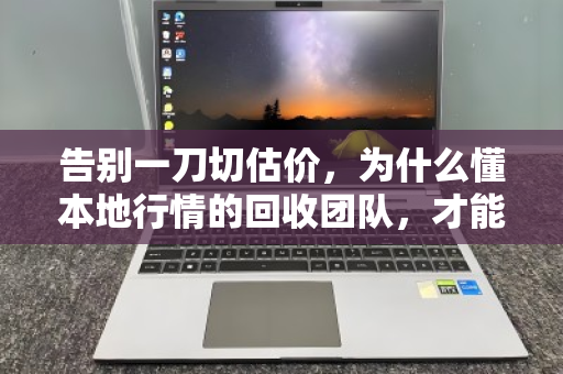 告别一刀切估价,为什么懂本地行情的回收团队,才能让你卖得踏实又划算 告别一刀切估价,为什么懂本地行情的回收团队,才能让你卖得踏实又划算