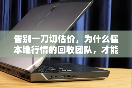 告别一刀切估价,为什么懂本地行情的回收团队,才能让你卖得踏实又划算 告别一刀切估价,为什么懂本地行情的回收团队,才能让你卖得踏实又划算