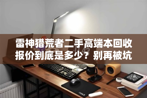 雷神猎荒者二手高端本回收报价到底是多少?别再被坑了! 雷神猎荒者二手高端本回收报价到底是多少?别再被坑了!