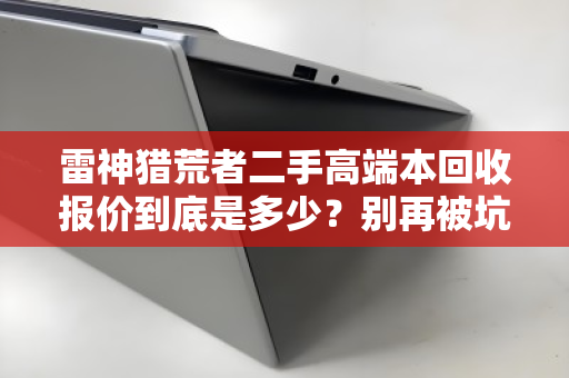 雷神猎荒者二手高端本回收报价到底是多少?别再被坑了! 雷神猎荒者二手高端本回收报价到底是多少?别再被坑了!