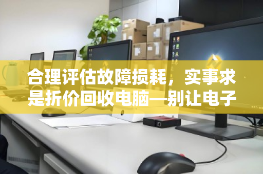 合理评估故障损耗,实事求是折价回收电脑—别让电子垃圾定义你的价值 合理评估故障损耗,实事求是折价回收电脑—别让电子垃圾定义你的价值