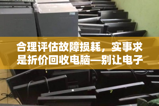 合理评估故障损耗，实事求是折价回收电脑—别让电子垃圾定义你的价值