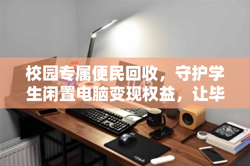 校园专属便民回收,守护学生闲置电脑变现权益,让毕业季不再肉疼 校园专属便民回收,守护学生闲置电脑变现权益,让毕业季不再肉疼