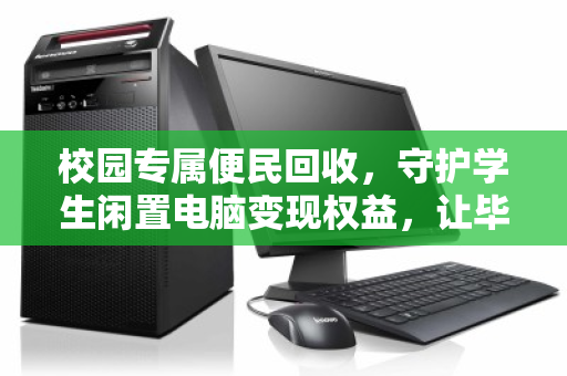 校园专属便民回收,守护学生闲置电脑变现权益,让毕业季不再肉疼 校园专属便民回收,守护学生闲置电脑变现权益,让毕业季不再肉疼