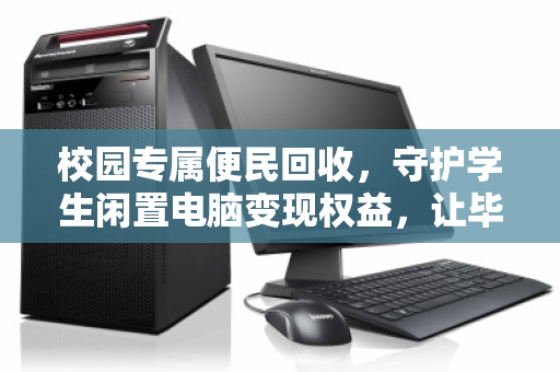 校园专属便民回收，守护学生闲置电脑变现权益，让毕业季不再肉疼