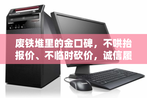 废铁堆里的金口碑,不哄抬报价、不临时砍价,诚信履约才是电脑回收的硬通货 废铁堆里的金口碑,不哄抬报价、不临时砍价,诚信履约才是电脑回收的硬通货