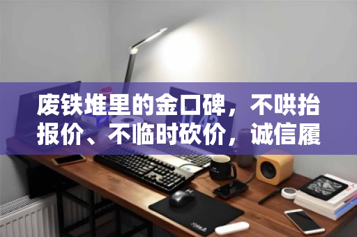 废铁堆里的金口碑,不哄抬报价、不临时砍价,诚信履约才是电脑回收的硬通货 废铁堆里的金口碑,不哄抬报价、不临时砍价,诚信履约才是电脑回收的硬通货