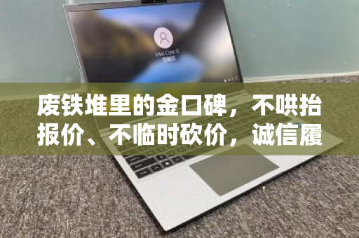 废铁堆里的金口碑，不哄抬报价、不临时砍价，诚信履约才是电脑回收的硬通货