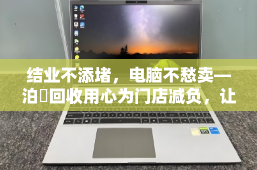 结业不添堵，电脑不愁卖—泊祎回收用心为门店减负，让告别更从容