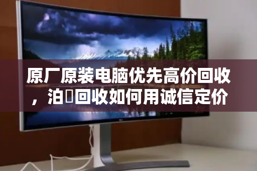 原厂原装电脑优先高价回收,泊祎回收如何用诚信定价保障客户收益最大化? 原厂原装电脑优先高价回收,泊祎回收如何用诚信定价保障客户收益最大化?