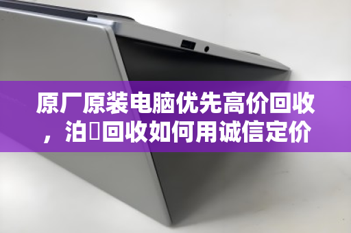 原厂原装电脑优先高价回收,泊祎回收如何用诚信定价保障客户收益最大化? 原厂原装电脑优先高价回收,泊祎回收如何用诚信定价保障客户收益最大化?