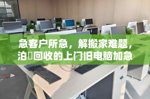 急客户所急,解搬家难题,泊祎回收的上门旧电脑加急清理服务 急客户所急,解搬家难题,泊祎回收的上门旧电脑加急清理服务
