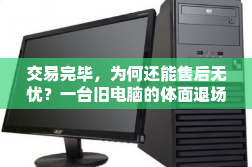 交易完毕,为何还能售后无忧?一台旧电脑的体面退场全记录 交易完毕,为何还能售后无忧?一台旧电脑的体面退场全记录