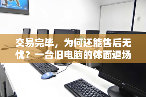 交易完毕,为何还能售后无忧?一台旧电脑的体面退场全记录 交易完毕,为何还能售后无忧?一台旧电脑的体面退场全记录