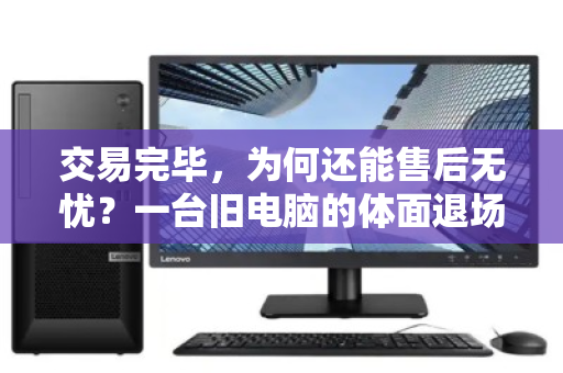 交易完毕，为何还能售后无忧？一台旧电脑的体面退场全记录