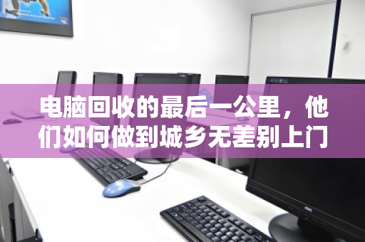 电脑回收的最后一公里，他们如何做到城乡无差别上门？