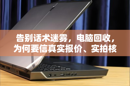 告别话术迷雾,电脑回收,为何要信真实报价、实拍核验? 告别话术迷雾,电脑回收,为何要信真实报价、实拍核验?