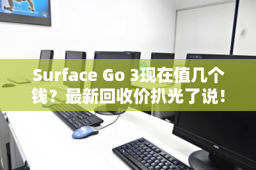 Surface Go 3现在值几个钱?最新回收价扒光了说! Surface Go 3现在值几个钱?最新回收价扒光了说!