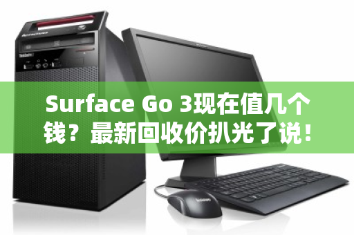 Surface Go 3现在值几个钱？最新回收价扒光了说！