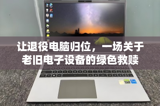 让退役电脑归位,一场关于老旧电子设备的绿色救赎 让退役电脑归位,一场关于老旧电子设备的绿色救赎