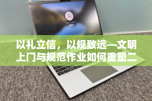 以礼立信，以规致远—文明上门与规范作业如何重塑二手电脑回收行业信任