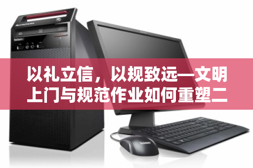 以礼立信，以规致远—文明上门与规范作业如何重塑二手电脑回收行业信任