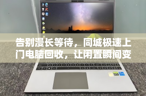 告别漫长等待,同城极速上门电脑回收,让闲置瞬间变现 告别漫长等待,同城极速上门电脑回收,让闲置瞬间变现