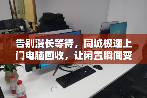 告别漫长等待，同城极速上门电脑回收，让闲置瞬间变现