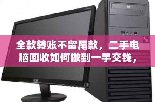 全款转账不留尾款,二手电脑回收如何做到一手交钱,一手交货的痛快? 全款转账不留尾款,二手电脑回收如何做到一手交钱,一手交货的痛快?