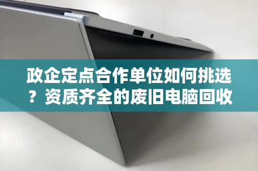 政企定点合作单位如何挑选?资质齐全的废旧电脑回收,为何成为首选标准 政企定点合作单位如何挑选?资质齐全的废旧电脑回收,为何成为首选标准